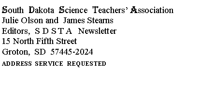 Text Box: South  Dakota  Science  Teachers Association
Julie Olson and  James Stearns
Editors,  S D S T A   Newsletter
15 North Fifth Street
Groton,  SD  57445-2024ADDRESS  SERVICE  REQUESTED 